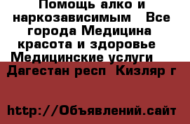 Помощь алко и наркозависимым - Все города Медицина, красота и здоровье » Медицинские услуги   . Дагестан респ.,Кизляр г.